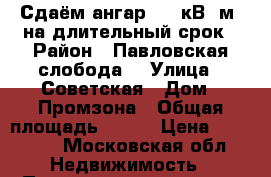 Сдаём ангар 500 кВ. м. на длительный срок › Район ­ Павловская слобода  › Улица ­ Советская › Дом ­ Промзона › Общая площадь ­ 500 › Цена ­ 85 000 - Московская обл. Недвижимость » Помещения аренда   . Московская обл.